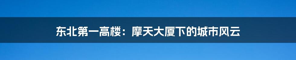 东北第一高楼:摩天大厦下的城市风云