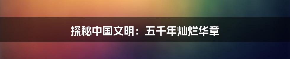 探秘中国文明:五千年灿烂华章