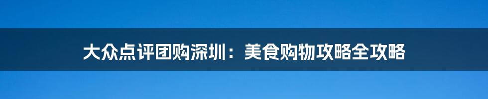 大众点评团购深圳：美食购物攻略全攻略
