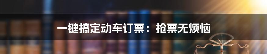 一键搞定动车订票：抢票无烦恼
