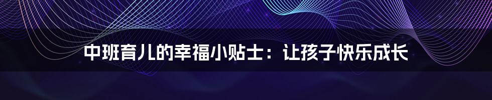 中班育儿的幸福小贴士:让孩子快乐成长