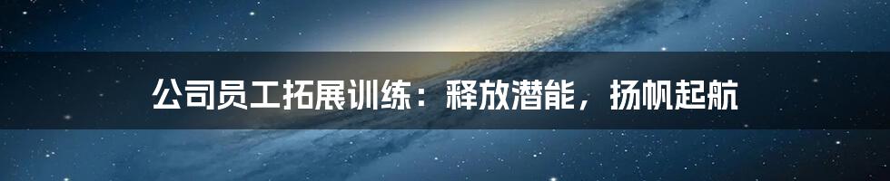 公司员工拓展训练:释放潜能,扬帆起航