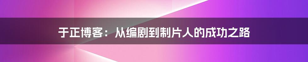 于正博客:从编剧到制片人的成功之路