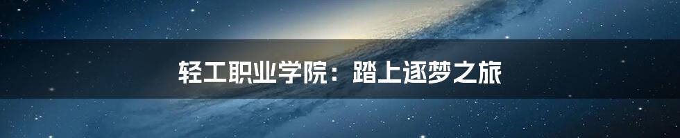 轻工职业学院:踏上逐梦之旅