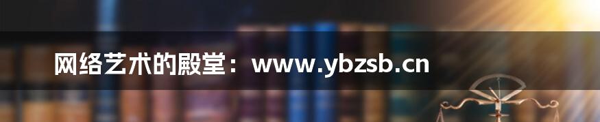 网络艺术的殿堂:www.ybzsb.cn