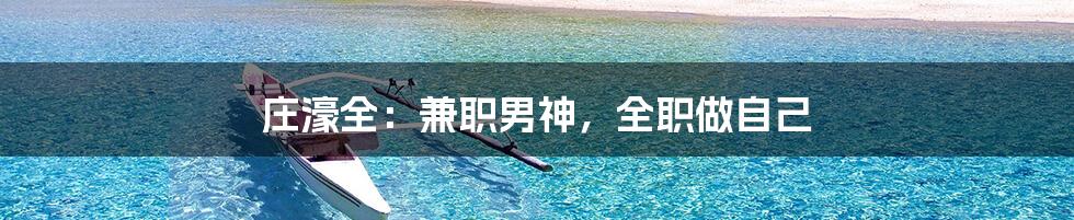 庄濠全:兼职男神,全职做自己