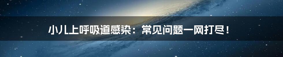 小儿上呼吸道感染：常见问题一网打尽！