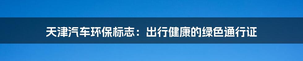 天津汽车环保标志:出行健康的绿色通行证