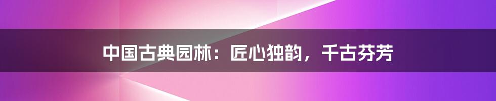 中国古典园林：匠心独韵，千古芬芳