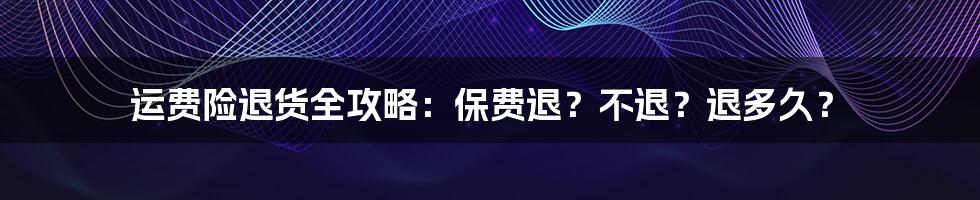 运费险退货全攻略:保费退?不退?退多久?