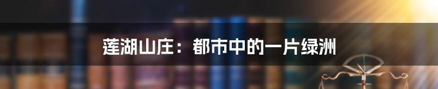 莲湖山庄:都市中的一片绿洲