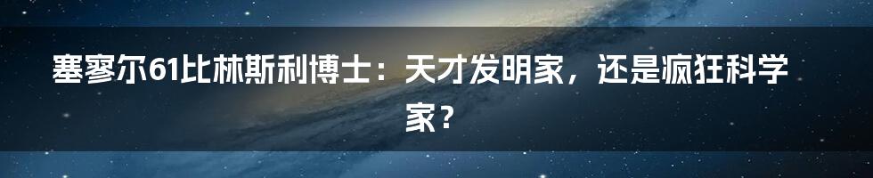 塞寥尔61比林斯利博士:天才发明家,还是疯狂科学家?
