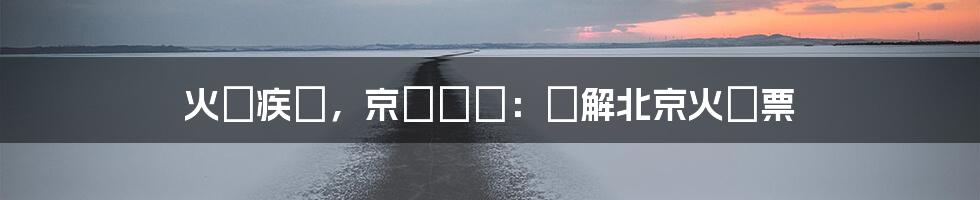 火車疾馳,京華尋夢:詳解北京火車票
