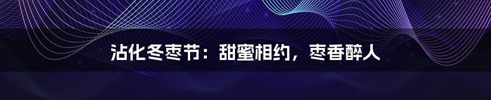 沾化冬枣节：甜蜜相约，枣香醉人