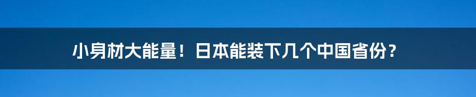 小身材大能量!日本能装下几个中国省份?