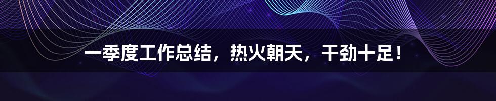 一季度工作总结,热火朝天,干劲十足!