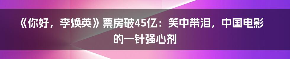 《你好，李焕英》票房破45亿：笑中带泪，中国电影的一针强心剂