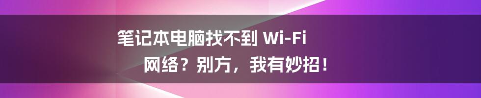 笔记本电脑找不到 Wi-Fi 网络?别方,我有妙招!