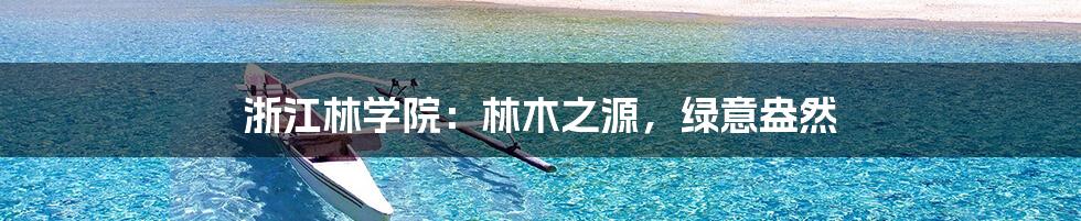 浙江林学院:林木之源,绿意盎然