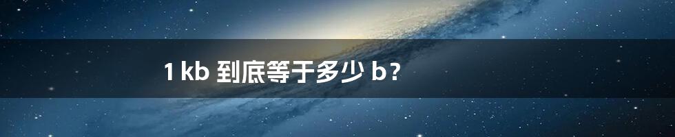 1 kb 到底等于多少 b？