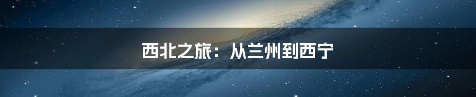 西北之旅:从兰州到西宁