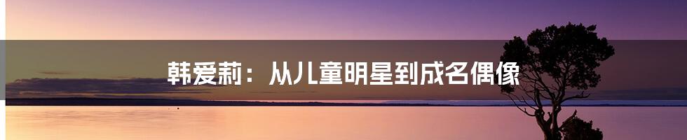韩爱莉:从儿童明星到成名偶像