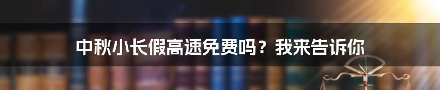 中秋小长假高速免费吗?我来告诉你