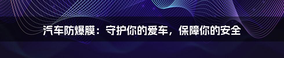 汽车防爆膜:守护你的爱车,保障你的安全