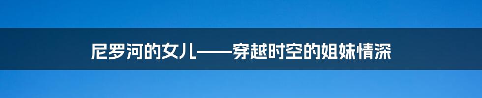 尼罗河的女儿——穿越时空的姐妹情深