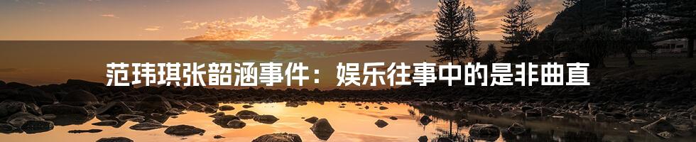 范玮琪张韶涵事件：娱乐往事中的是非曲直