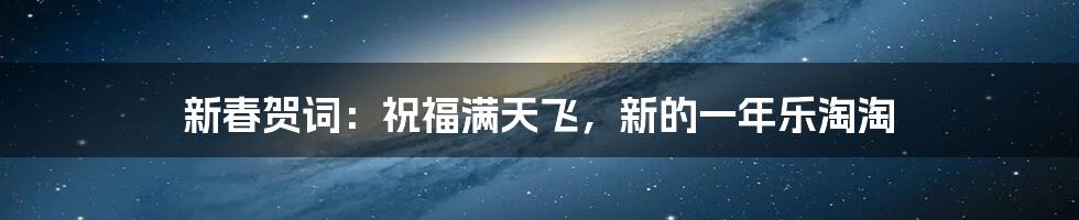 新春贺词:祝福满天飞,新的一年乐淘淘