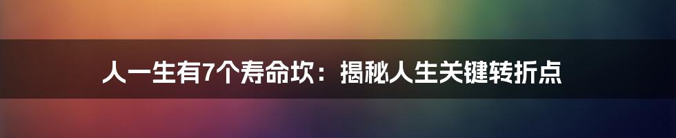 人一生有7个寿命坎:揭秘人生关键转折点