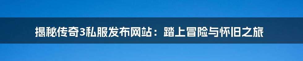 揭秘传奇3私服发布网站:踏上冒险与怀旧之旅