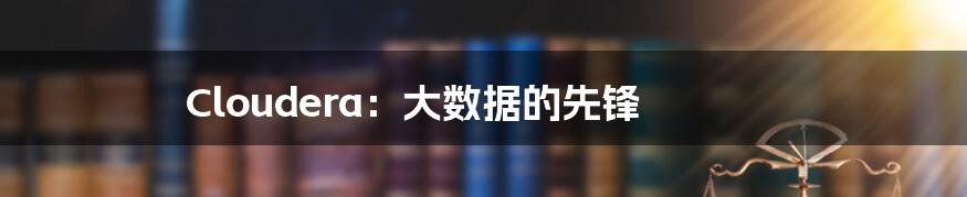 Cloudera：大数据的先锋