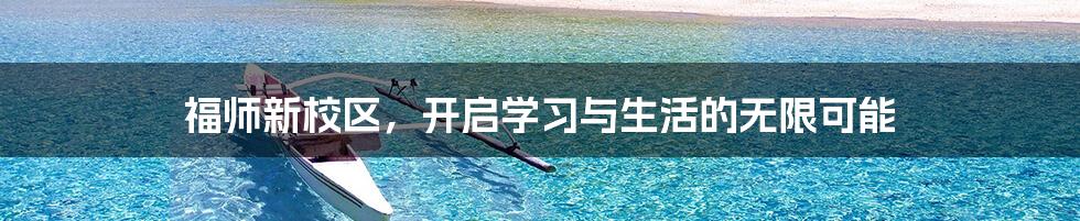 福师新校区，开启学习与生活的无限可能