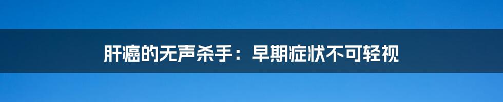 肝癌的无声杀手:早期症状不可轻视