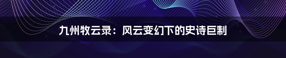九州牧云录:风云变幻下的史诗巨制