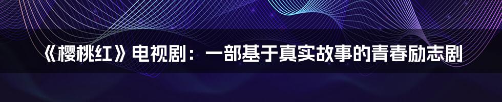 《樱桃红》电视剧：一部基于真实故事的青春励志剧