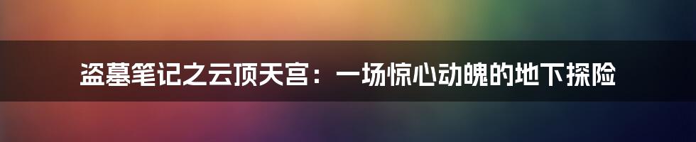 盗墓笔记之云顶天宫：一场惊心动魄的地下探险