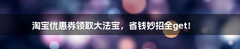 淘宝优惠券领取大法宝，省钱妙招全get！