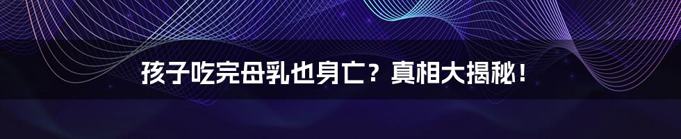孩子吃完母乳也身亡？真相大揭秘！