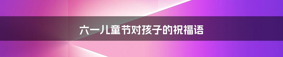 六一儿童节对孩子的祝福语