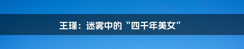 王瑾:迷雾中的“四千年美女”