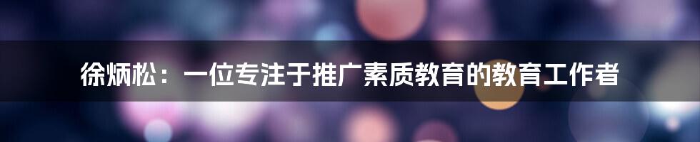 徐炳松:一位专注于推广素质教育的教育工作者