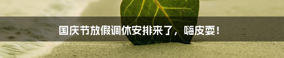 国庆节放假调休安排来了,嗨皮耍!
