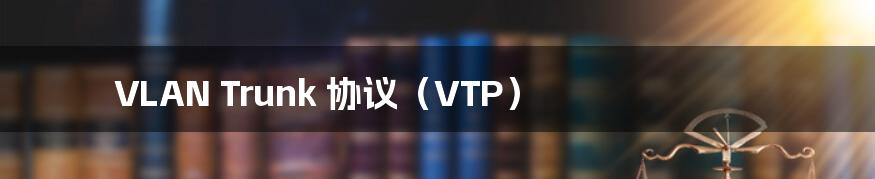 VLAN Trunk 协议(VTP)
