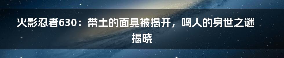 火影忍者630:带土的面具被揭开,鸣人的身世之谜揭晓
