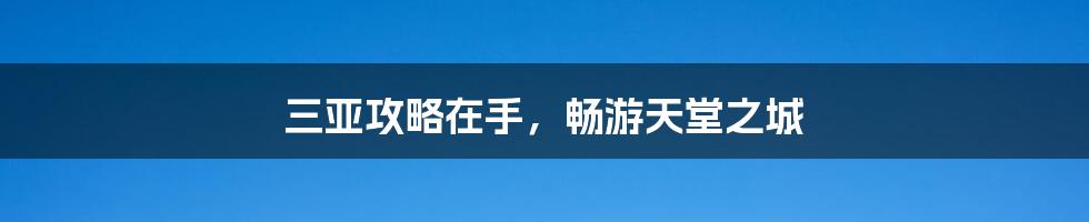 三亚攻略在手,畅游天堂之城