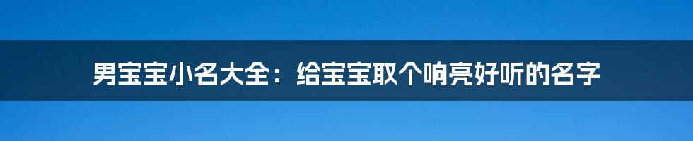 男宝宝小名大全：给宝宝取个响亮好听的名字