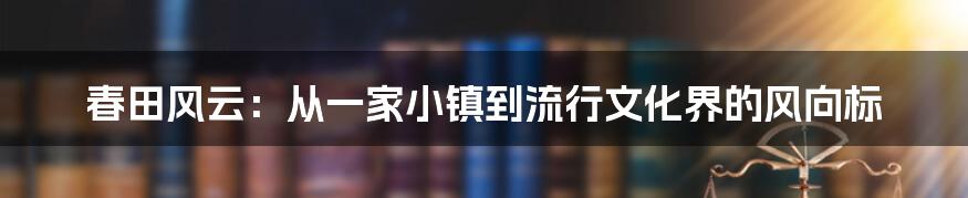 春田风云：从一家小镇到流行文化界的风向标